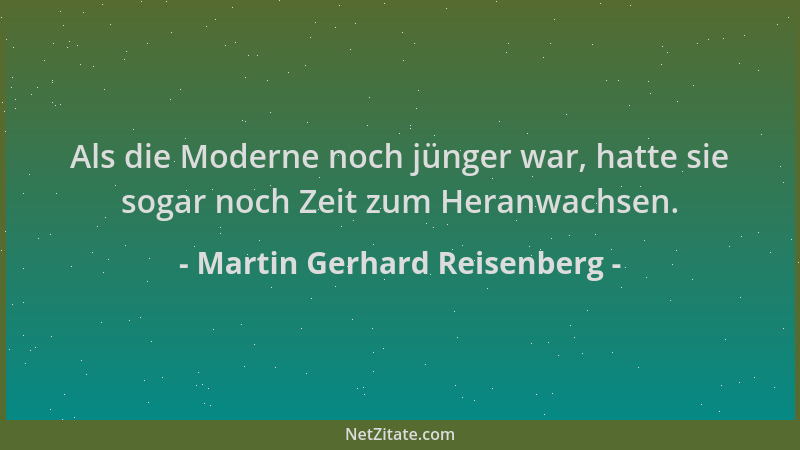 Martin Gerhard Reisenberg - Als die Moderne noch jünger war, hatte sie sogar noch Zeit zum Heranwachsen....