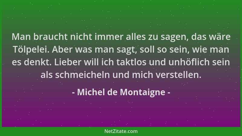 Michel de Montaigne - Man braucht nicht immer alles zu sagen, das wäre Tölpelei. Aber was man sagt, soll so sein, wie man e...