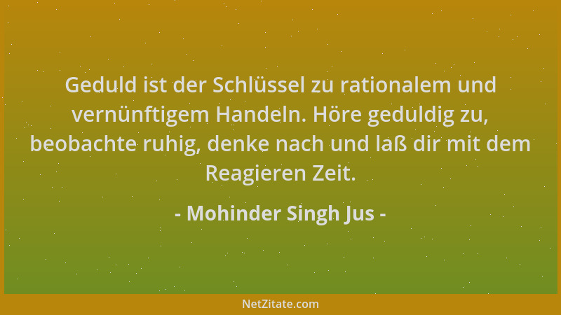Mohinder Singh Jus - Geduld ist der Schlüssel zu rationalem und vernünftigem Handeln. Höre geduldig zu, beobachte ruhig, de...