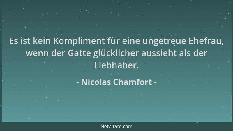 Nicolas Chamfort - Es ist kein Kompliment für eine ungetreue Ehefrau, wenn der Gatte glücklicher aussieht als der Liebhaber...