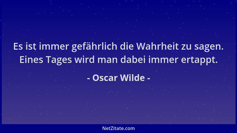 Oscar Wilde - Es ist immer gefährlich die Wahrheit zu sagen. Eines Tages wird man dabei immer ertappt....
