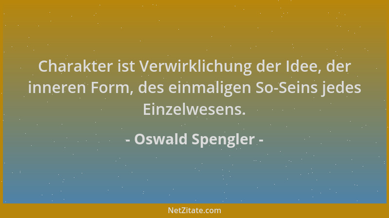 Oswald Spengler - Charakter ist Verwirklichung der Idee, der inneren Form, des einmaligen So-Seins jedes Einzelwesens....