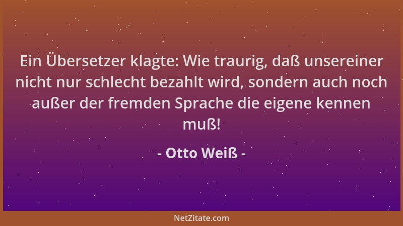 Otto Weiß - Ein Übersetzer klagte: Wie traurig, daß unsereiner nicht nur schlecht bezahlt wird, sondern auch noch außer der...