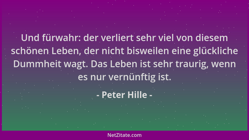 Peter Hille - Und fürwahr: der verliert sehr viel von diesem schönen Leben, der nicht bisweilen eine glückliche Dummheit wa...