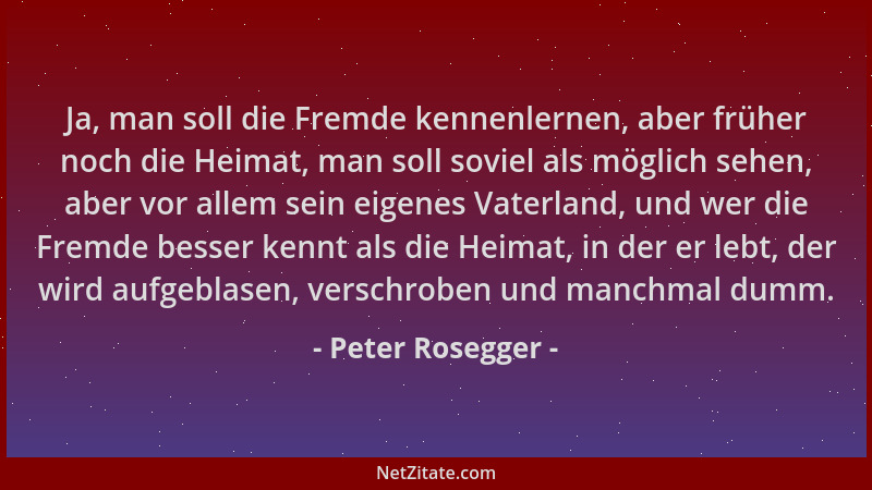 Peter Rosegger - Ja, man soll die Fremde kennenlernen, aber früher noch die Heimat, man soll soviel als möglich sehen, aber...
