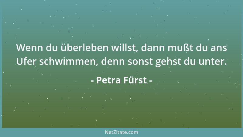 Petra Fürst - Wenn du überleben willst, dann mußt du ans Ufer schwimmen, denn sonst gehst du unter....