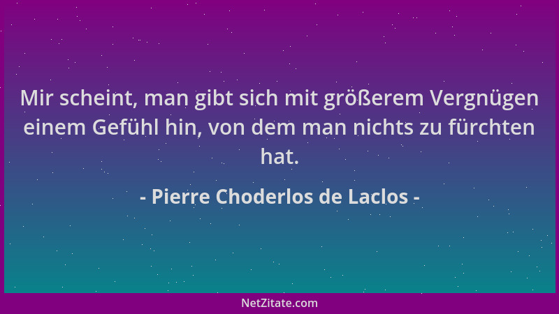Pierre Choderlos de Laclos - Mir scheint, man gibt sich mit größerem Vergnügen einem Gefühl hin, von dem man nichts zu fürc...
