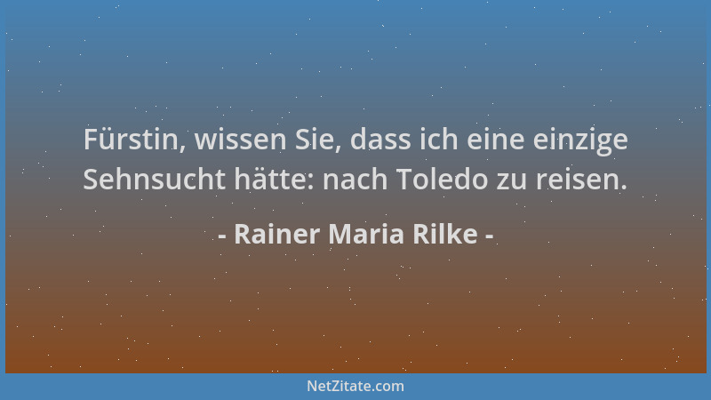 Rainer Maria Rilke - Fürstin, wissen Sie, dass ich eine einzige Sehnsucht hätte: nach Toledo zu reisen....