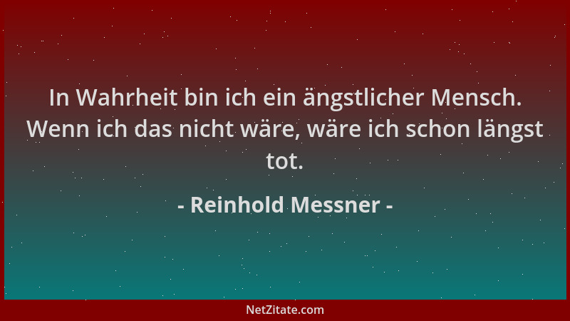 Reinhold Messner - In Wahrheit bin ich ein ängstlicher Mensch. Wenn ich das nicht wäre, wäre ich schon längst tot....