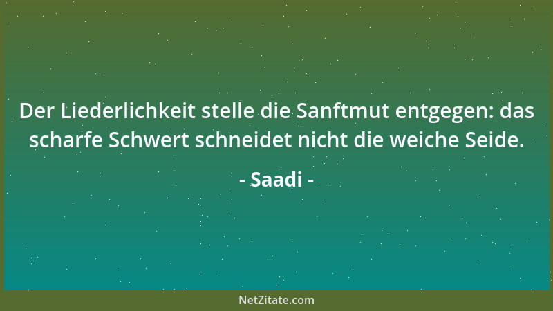 Saadi - Der Liederlichkeit stelle die Sanftmut entgegen: das scharfe Schwert schneidet nicht die weiche Seide....