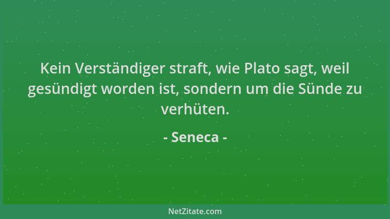Seneca - Kein Verständiger straft, wie Plato sagt, weil gesündigt worden ist, sondern um die Sünde zu verhüten....