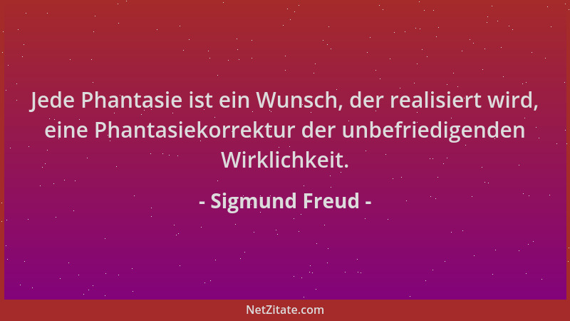 Sigmund Freud - Jede Phantasie ist ein Wunsch, der realisiert wird, eine Phantasiekorrektur der unbefriedigenden Wirklichke...