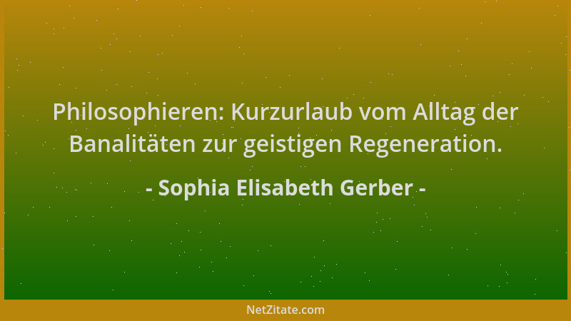Sophia Elisabeth Gerber - Philosophieren: Kurzurlaub vom Alltag der Banalitäten zur geistigen Regeneration....
