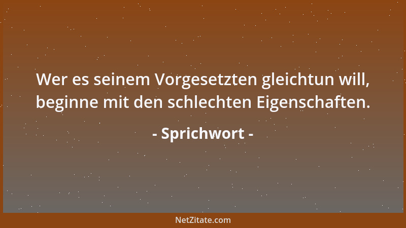 Sprichwort - Wer es seinem Vorgesetzten gleichtun will, beginne mit den schlechten Eigenschaften....