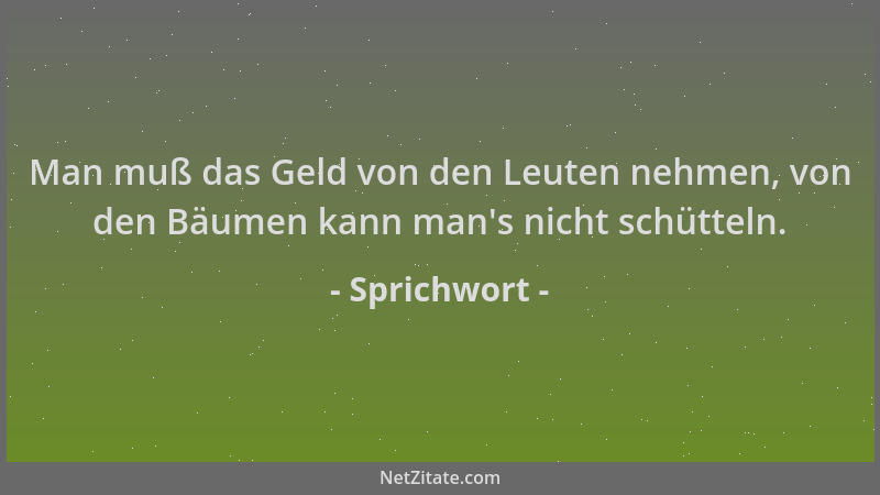 Sprichwort - Man muß das Geld von den Leuten nehmen, von den Bäumen kann man 's nicht schütteln....