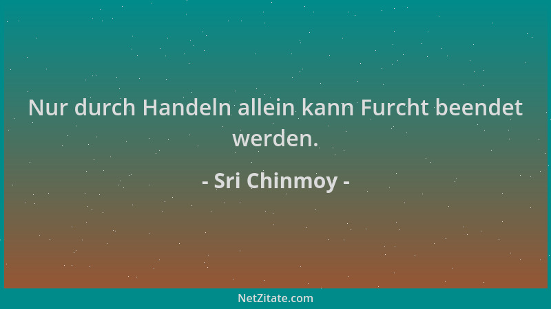 Sri Chinmoy - Nur durch Handeln allein kann Furcht beendet werden....