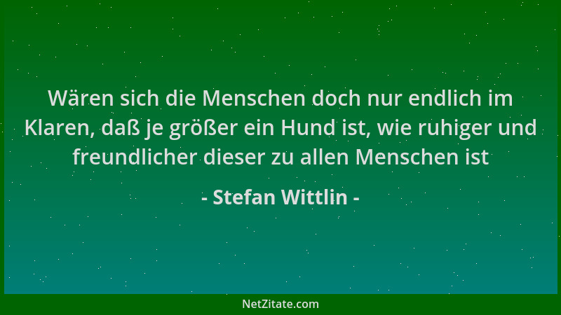 Stefan Wittlin - Wären sich die Menschen doch nur endlich im Klaren, daß je größer ein Hund ist, wie ruhiger und freundlich...