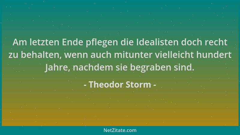 Theodor Storm - Am letzten Ende pflegen die Idealisten doch recht zu behalten, wenn auch mitunter vielleicht hundert Jahre,...