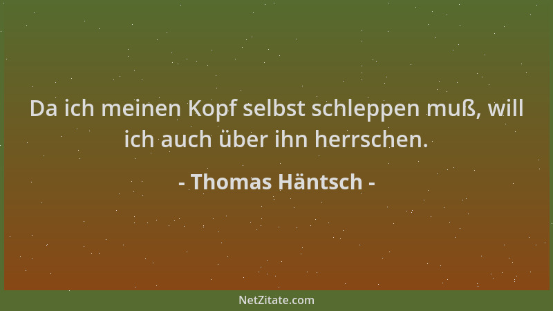 Thomas Häntsch - Da ich meinen Kopf selbst schleppen muß, will ich auch über ihn herrschen....