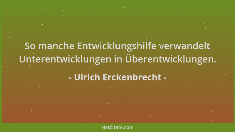 Ulrich Erckenbrecht - So manche Entwicklungshilfe verwandelt Unterentwicklungen in Überentwicklungen....