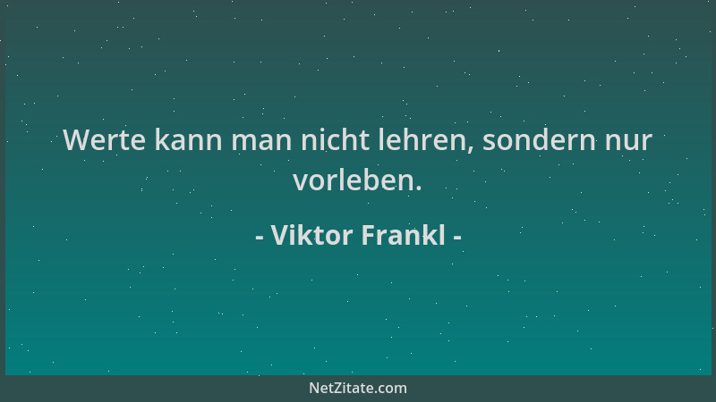 Viktor Frankl - Werte kann man nicht lehren, sondern nur vorleben....