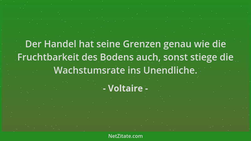 Voltaire - Der Handel hat seine Grenzen genau wie die Fruchtbarkeit des Bodens auch, sonst stiege die Wachstumsrate ins Une...