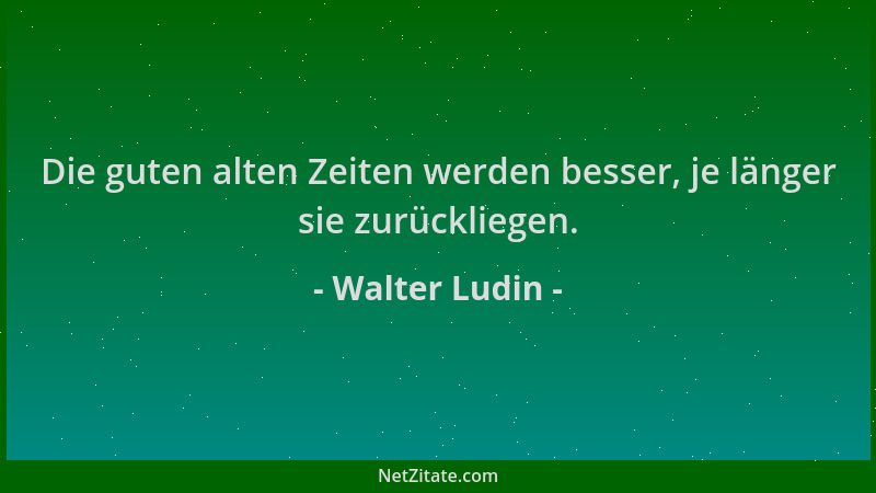 Walter Ludin - Die guten alten Zeiten werden besser, je länger sie zurückliegen....