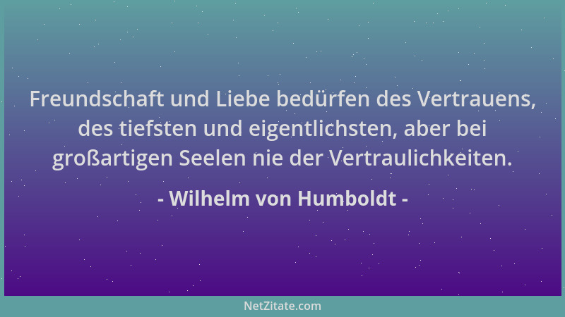 Wilhelm von Humboldt - Freundschaft und Liebe bedürfen des Vertrauens, des tiefsten und eigentlichsten, aber bei großartige...