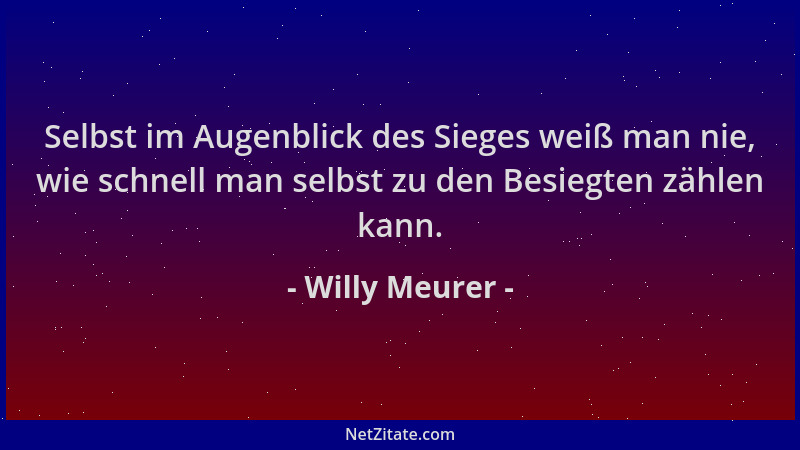 Willy Meurer - Selbst im Augenblick des Sieges weiß man nie, wie schnell man selbst zu den Besiegten zählen kann....