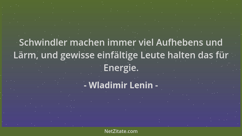 Wladimir Lenin - Schwindler machen immer viel Aufhebens und Lärm, und gewisse einfältige Leute halten das für Energie....