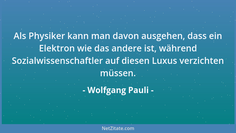 Wolfgang Pauli - Als Physiker kann man davon ausgehen, dass ein Elektron wie das andere ist, während Sozialwissenschaftler...