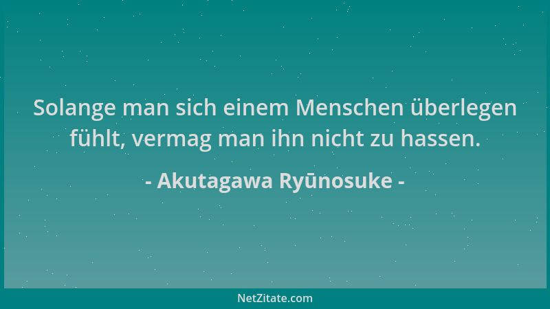 Akutagawa Ryūnosuke - Solange man sich einem Menschen überlegen fühlt, vermag man ihn nicht zu hassen....