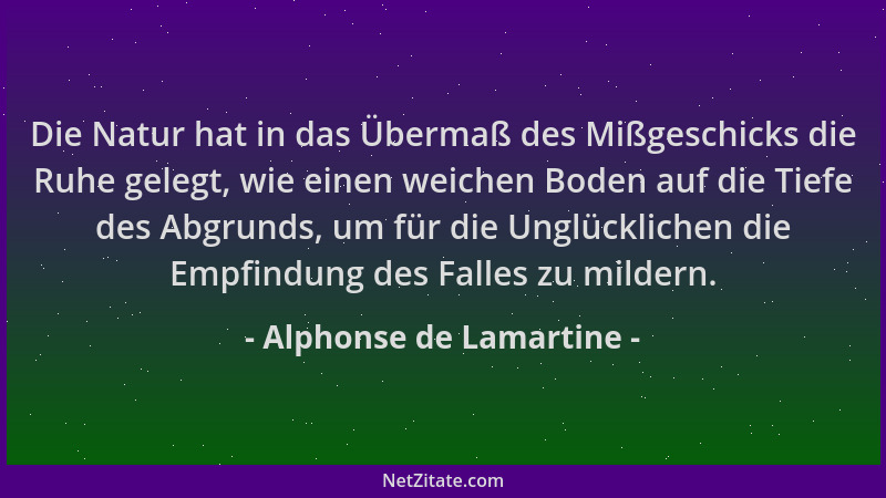 Alphonse de Lamartine - Die Natur hat in das Übermaß des Mißgeschicks die Ruhe gelegt, wie einen weichen Boden auf die Tief...
