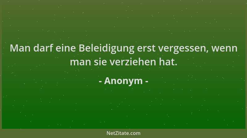 Anonym - Man darf eine Beleidigung erst vergessen, wenn man sie verziehen hat....