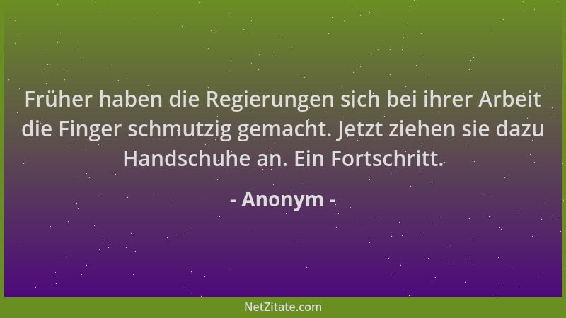 Anonym - Früher haben die Regierungen sich bei ihrer Arbeit die Finger schmutzig gemacht. Jetzt ziehen sie dazu Handschuhe...