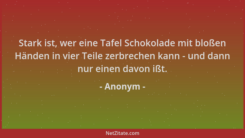 Anonym - Stark ist, wer eine Tafel Schokolade mit bloßen Händen in vier Teile zerbrechen kann - und dann nur einen davon iß...
