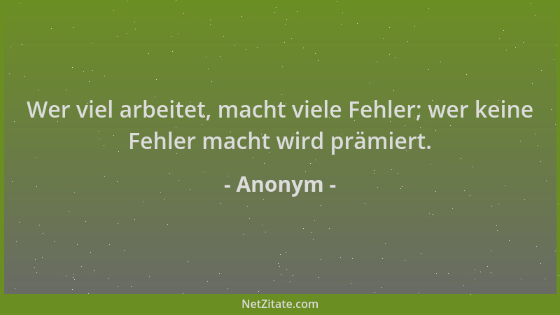 Anonym - Wer viel arbeitet, macht viele Fehler; wer keine Fehler macht wird prämiert....