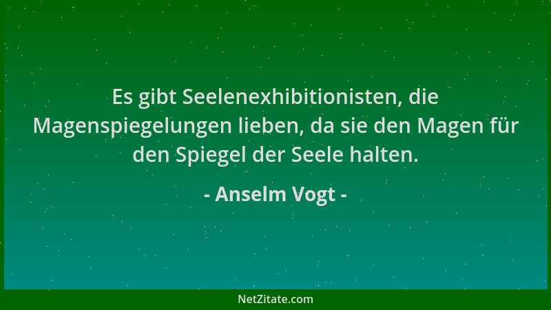 Anselm Vogt - Es gibt Seelenexhibitionisten, die Magenspiegelungen lieben, da sie den Magen für den Spiegel der Seele halte...