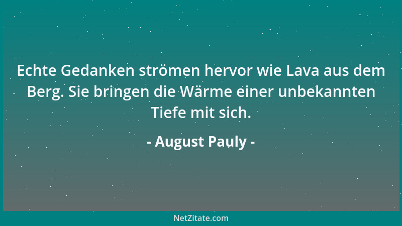 August Pauly - Echte Gedanken strömen hervor wie Lava aus dem Berg. Sie bringen die Wärme einer unbekannten Tiefe mit sich....
