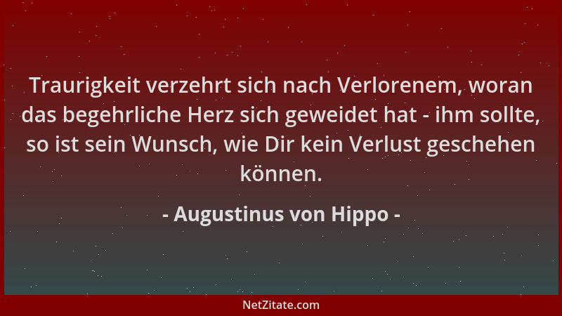 Augustinus von Hippo - Traurigkeit verzehrt sich nach Verlorenem, woran das begehrliche Herz sich geweidet hat - ihm sollte...