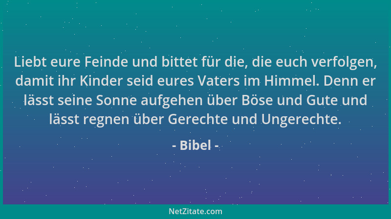 Bibel - Liebt eure Feinde und bittet für die, die euch verfolgen, damit ihr Kinder seid eures Vaters im Himmel. Denn er läs...