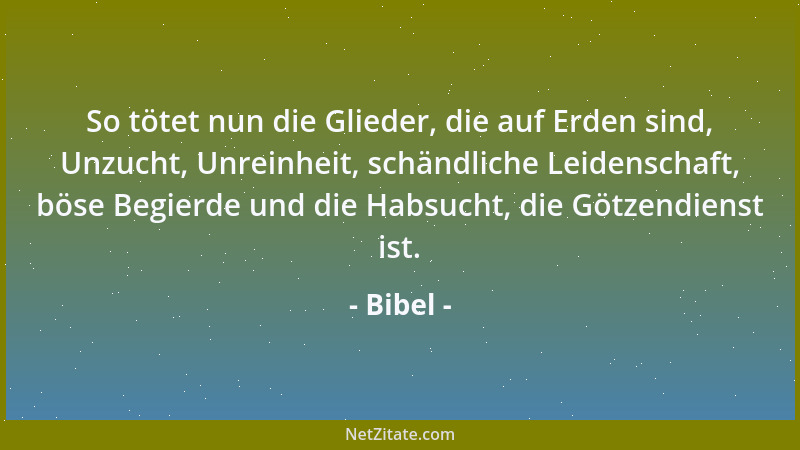 Bibel - So tötet nun die Glieder, die auf Erden sind, Unzucht, Unreinheit, schändliche Leidenschaft, böse Begierde und die...