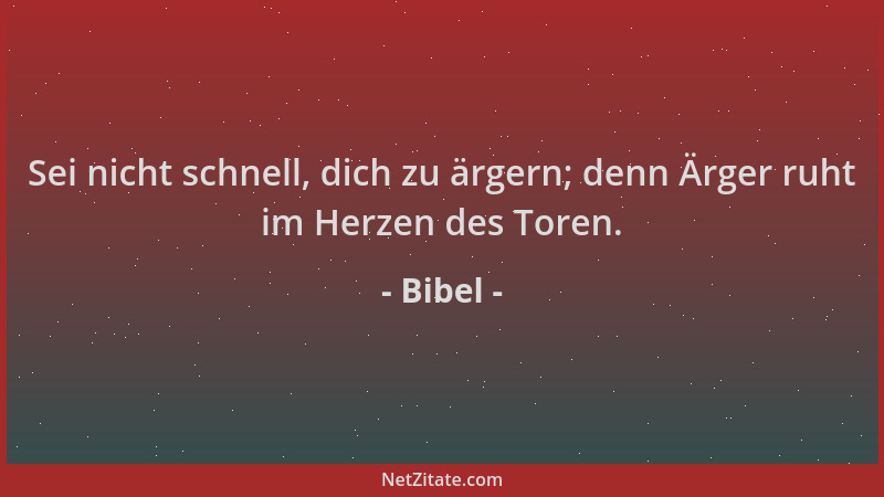Bibel - Sei nicht schnell, dich zu ärgern; denn Ärger ruht im Herzen des Toren....