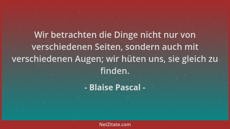 Blaise Pascal - Wir betrachten die Dinge nicht nur von verschiedenen Seiten, sondern auch mit verschiedenen Augen; wir hüte...