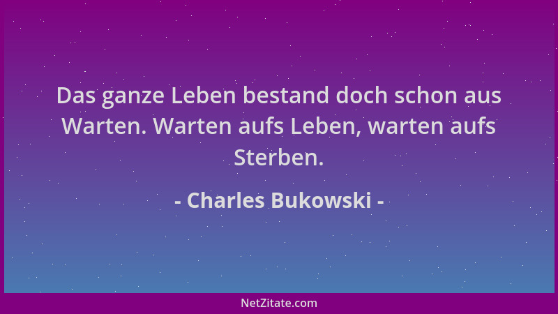 Charles Bukowski - Das ganze Leben bestand doch schon aus Warten. Warten aufs Leben, warten aufs Sterben....