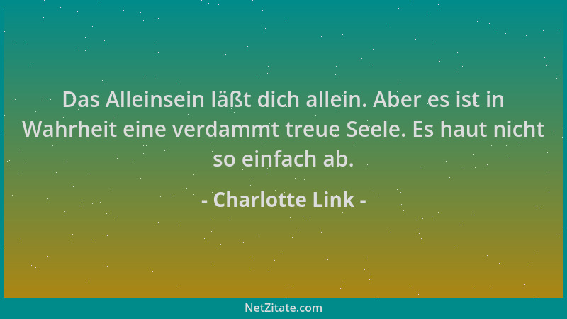 Charlotte Link - Das Alleinsein läßt dich allein. Aber es ist in Wahrheit eine verdammt treue Seele. Es haut nicht so einfa...