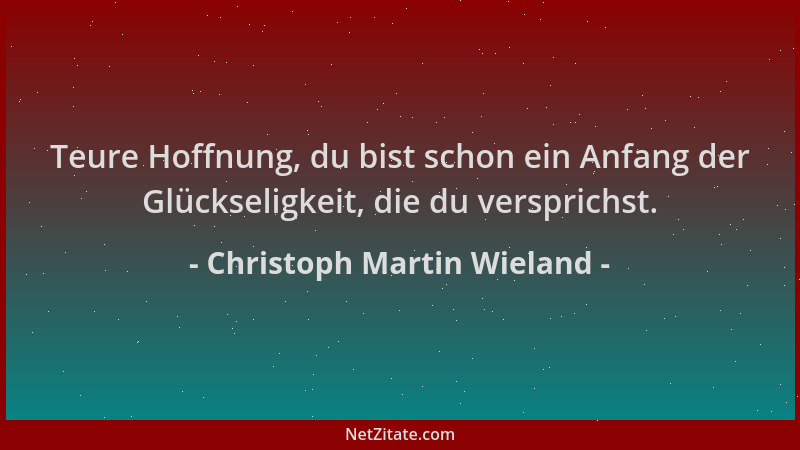 Christoph Martin Wieland - Teure Hoffnung, du bist schon ein Anfang der Glückseligkeit, die du versprichst....