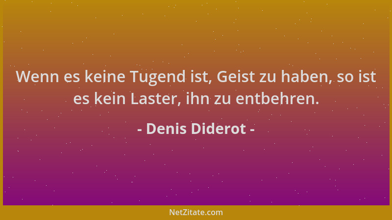Denis Diderot - Wenn es keine Tugend ist, Geist zu haben, so ist es kein Laster, ihn zu entbehren....