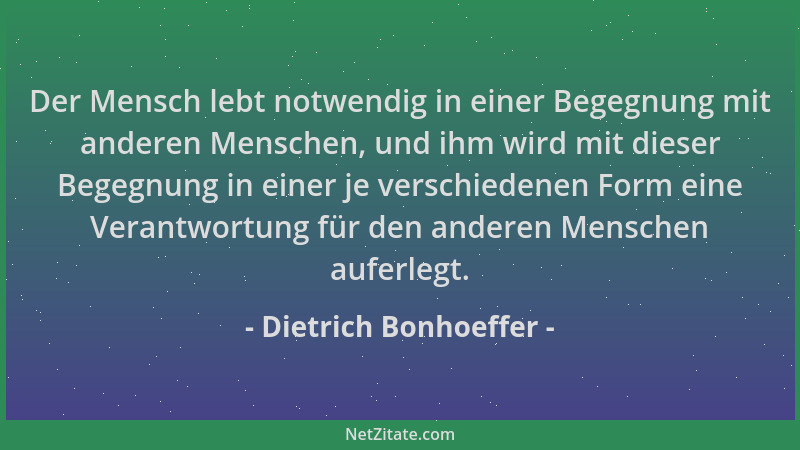 Dietrich Bonhoeffer - Der Mensch lebt notwendig in einer Begegnung mit anderen Menschen, und ihm wird mit dieser Begegnung...