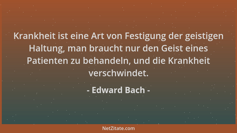 Edward Bach - Krankheit ist eine Art von Festigung der geistigen Haltung, man braucht nur den Geist eines Patienten zu beha...